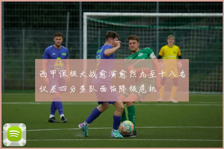西甲保级大战愈演愈烈九至十八名仅差四分多队面临降级危机