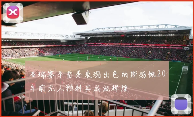 洛瑞赛季首秀表现出色纳斯感慨20年前无人预料其成就辉煌