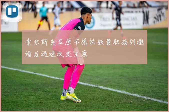 索尔斯克亚原不愿执教曼联接到邀请后迅速改变主意