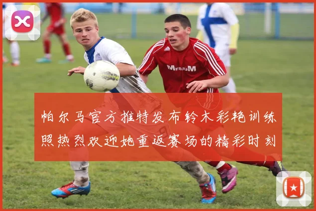 帕尔马官方推特发布铃木彩艳训练照热烈欢迎她重返赛场的精彩时刻