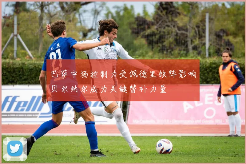 巴萨中场控制力受佩德里缺阵影响贝尔纳尔成为关键替补力量