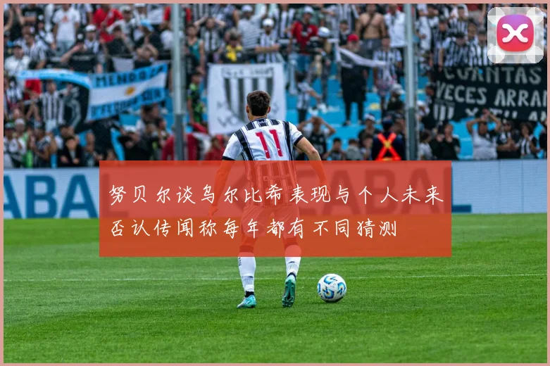 努贝尔谈乌尔比希表现与个人未来否认传闻称每年都有不同猜测
