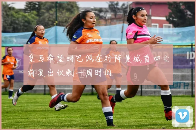 皇马希望姆巴佩在对阵曼城首回合前复出仅剩一周时间