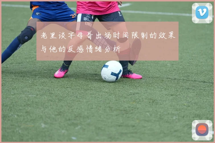 老里谈字母哥出场时间限制的效果与他的反感情绪分析