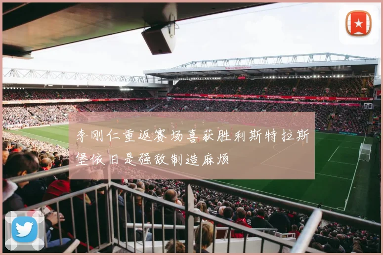李刚仁重返赛场喜获胜利斯特拉斯堡依旧是强敌制造麻烦