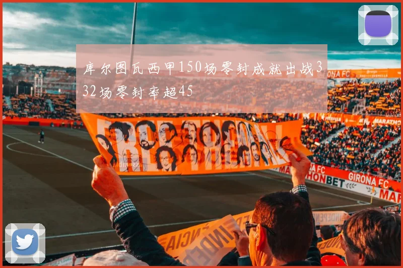 库尔图瓦西甲150场零封成就出战332场零封率超45