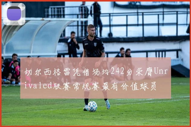 切尔西格雷凭借场均242分荣膺Unrivaled联赛常规赛最有价值球员