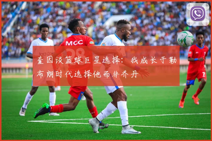 奎因谈篮球巨星选择：我成长于勒布朗时代选择他而非乔丹