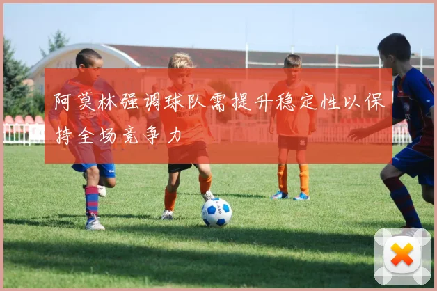 阿莫林强调球队需提升稳定性以保持全场竞争力