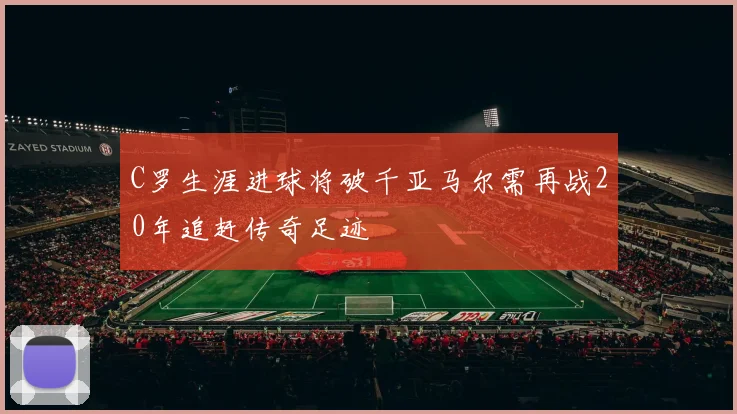 C罗生涯进球将破千亚马尔需再战20年追赶传奇足迹