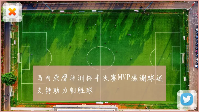 马内荣膺非洲杯半决赛MVP感谢球迷支持助力制胜球