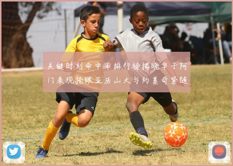 关键时刻命中率排行榜揭晓华子阿门表现抢眼亚历山大与约基奇紧随其后