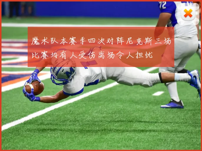 魔术队本赛季四次对阵尼克斯三场比赛均有人受伤离场令人担忧