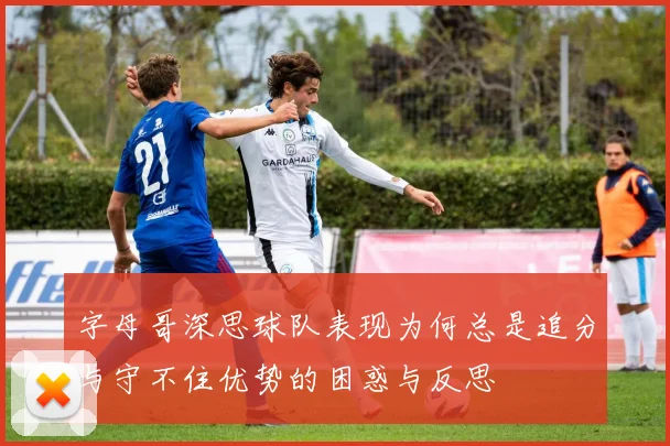 字母哥深思球队表现为何总是追分与守不住优势的困惑与反思
