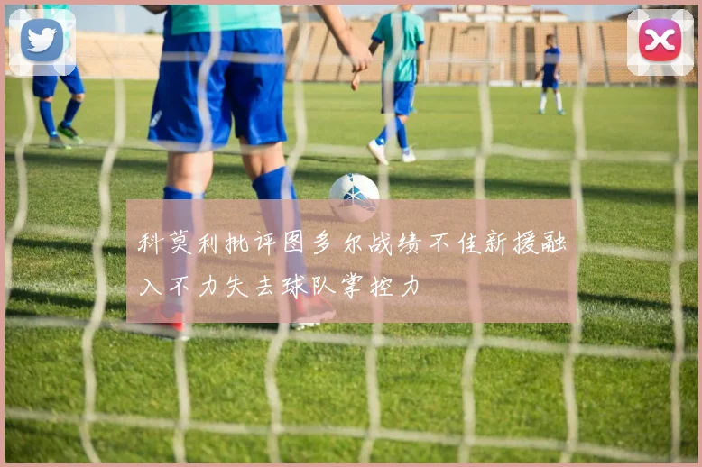 科莫利批评图多尔战绩不佳新援融入不力失去球队掌控力