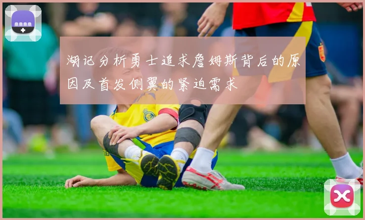 湖记分析勇士追求詹姆斯背后的原因及首发侧翼的紧迫需求