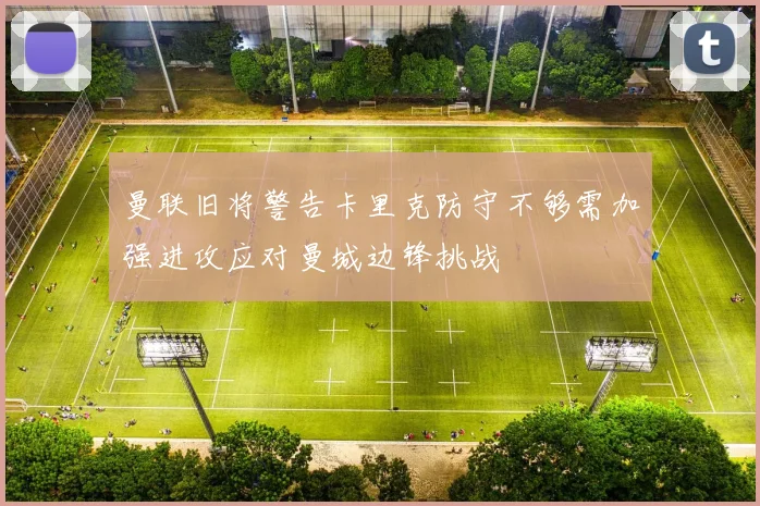 曼联旧将警告卡里克防守不够需加强进攻应对曼城边锋挑战