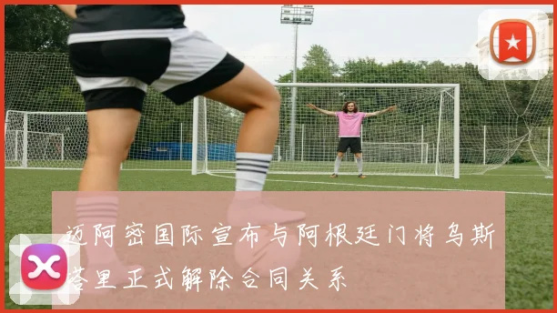 迈阿密国际宣布与阿根廷门将乌斯塔里正式解除合同关系