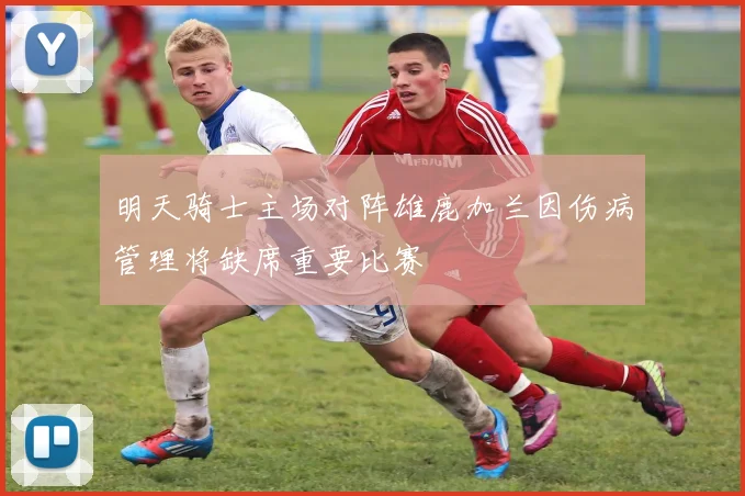 明天骑士主场对阵雄鹿加兰因伤病管理将缺席重要比赛