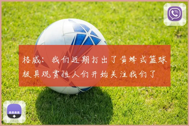 格威：我们近期打出了黄蜂式篮球极具观赏性人们开始关注我们了