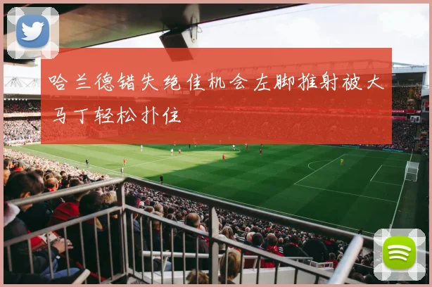 哈兰德错失绝佳机会左脚推射被大马丁轻松扑住