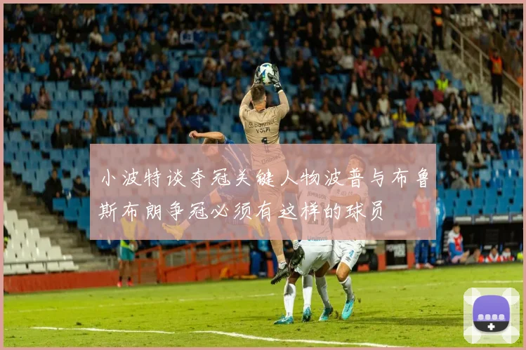 小波特谈夺冠关键人物波普与布鲁斯布朗争冠必须有这样的球员