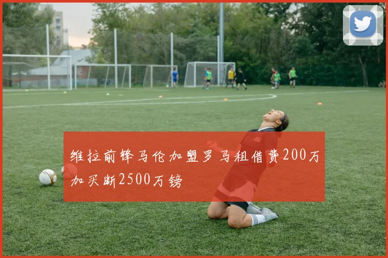 维拉前锋马伦加盟罗马租借费200万加买断2500万镑