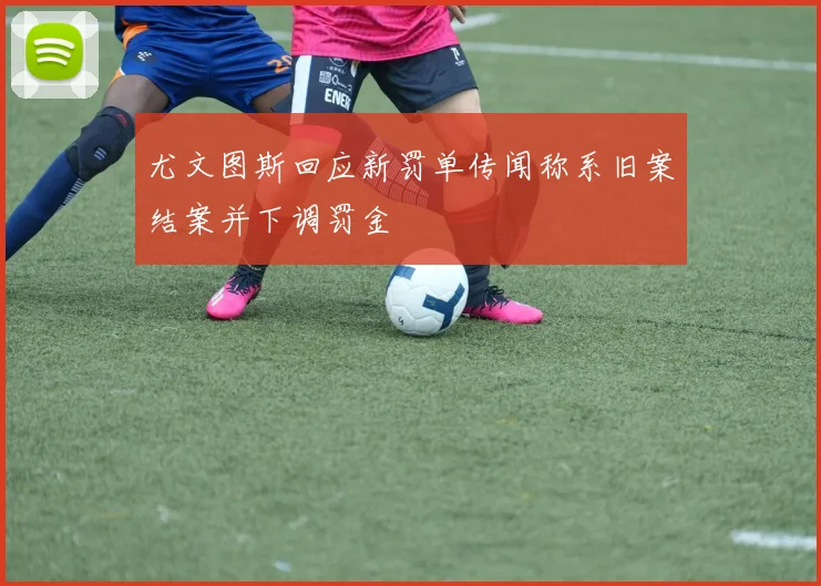 尤文图斯回应新罚单传闻称系旧案结案并下调罚金