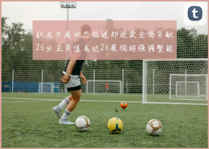 狄龙开局状态低迷却逆袭全场贡献26分正负值高达26展现超强调整能力