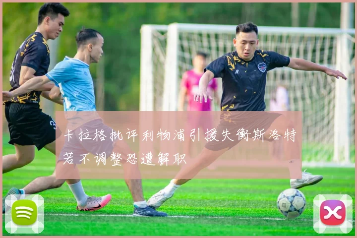 卡拉格批评利物浦引援失衡斯洛特若不调整恐遭解职