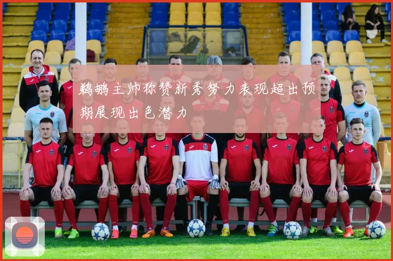 鹈鹕主帅称赞新秀努力表现超出预期展现出色潜力