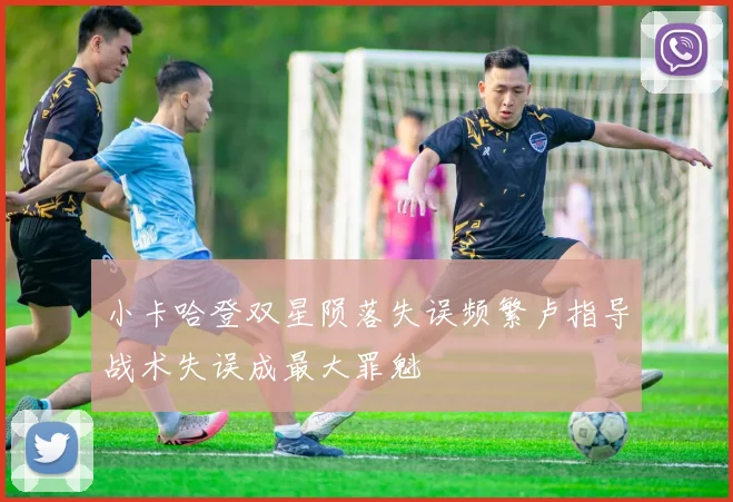 小卡哈登双星陨落失误频繁卢指导战术失误成最大罪魁
