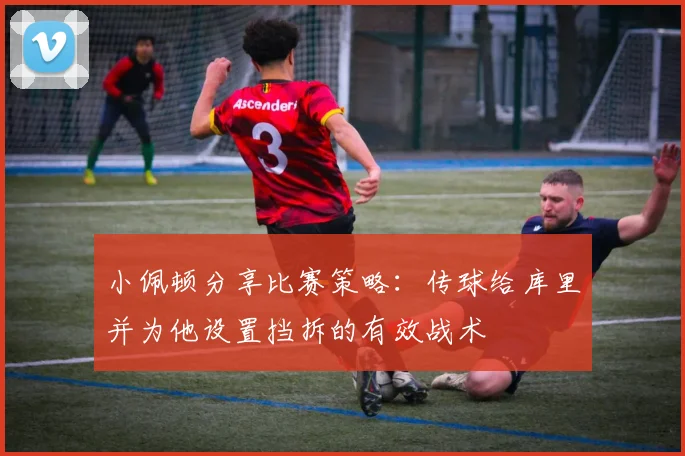 小佩顿分享比赛策略：传球给库里并为他设置挡拆的有效战术