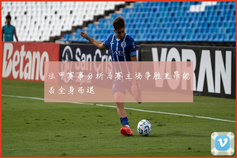 法甲赛事分析马赛主场争胜里昂能否全身而退