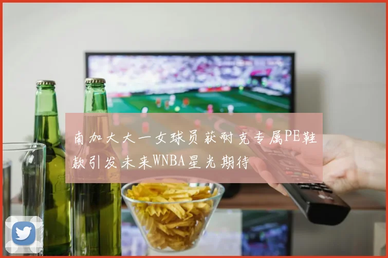南加大大一女球员获耐克专属PE鞋款引发未来WNBA星光期待