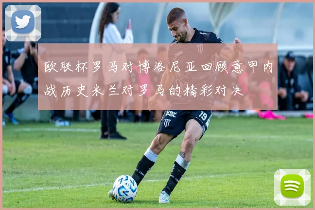 欧联杯罗马对博洛尼亚回顾意甲内战历史米兰对罗马的精彩对决