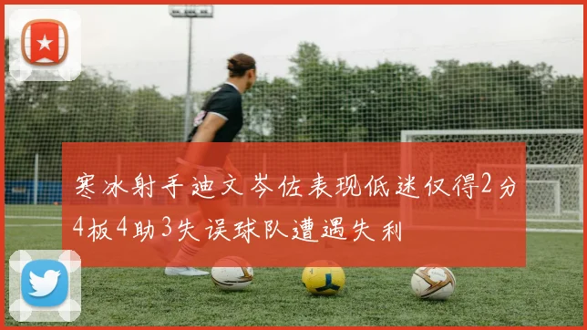 寒冰射手迪文岑佐表现低迷仅得2分4板4助3失误球队遭遇失利