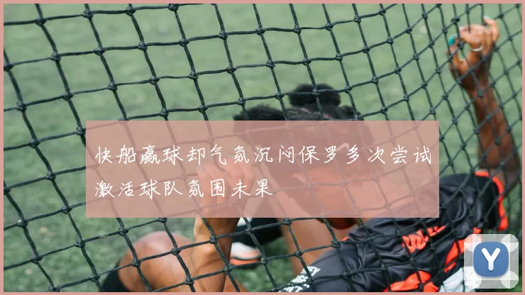 快船赢球却气氛沉闷保罗多次尝试激活球队氛围未果