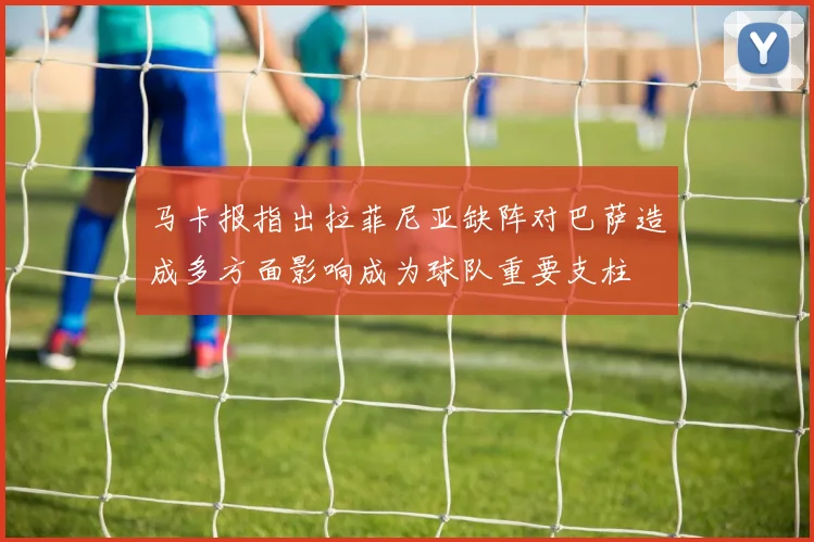 马卡报指出拉菲尼亚缺阵对巴萨造成多方面影响成为球队重要支柱