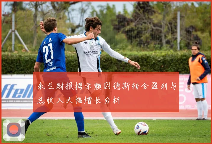 米兰财报揭示赖因德斯转会盈利与总收入大幅增长分析