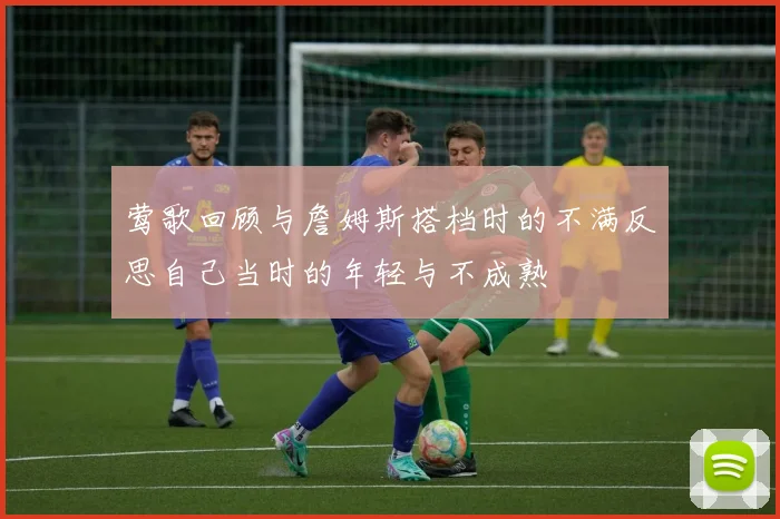 莺歌回顾与詹姆斯搭档时的不满反思自己当时的年轻与不成熟