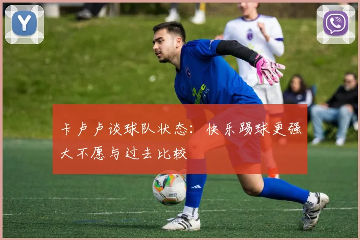 卡卢卢谈球队状态：快乐踢球更强大不愿与过去比较