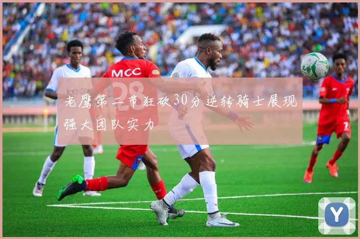 老鹰第二节狂砍30分逆转骑士展现强大团队实力