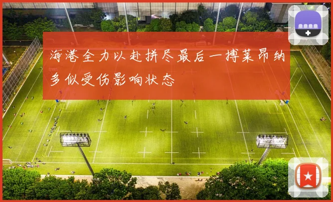 海港全力以赴拼尽最后一搏莱昂纳多似受伤影响状态