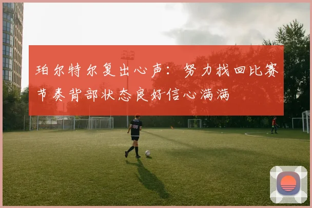 珀尔特尔复出心声：努力找回比赛节奏背部状态良好信心满满