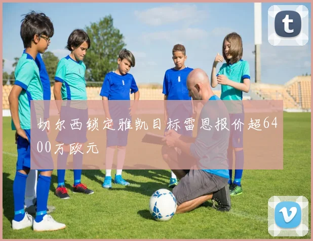 切尔西锁定雅凯目标雷恩报价超6400万欧元