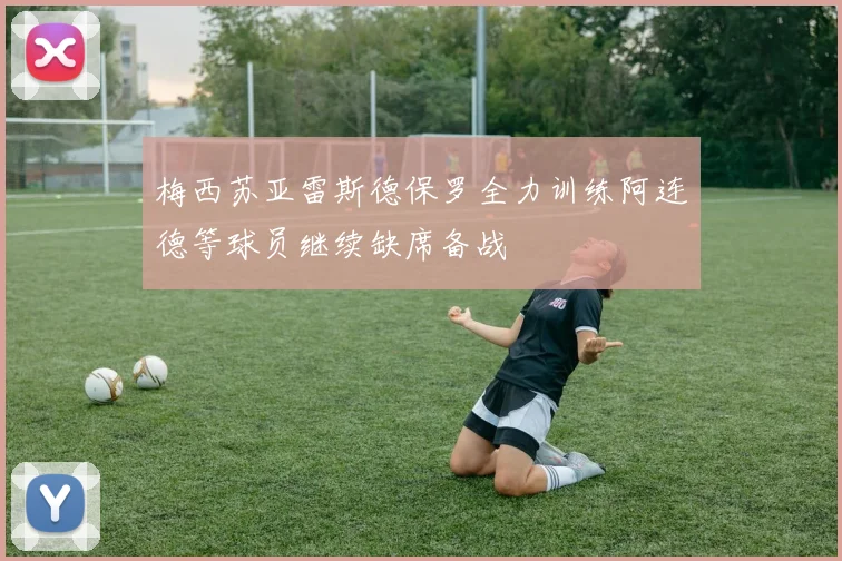 梅西苏亚雷斯德保罗全力训练阿连德等球员继续缺席备战