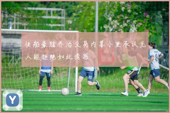 快船豪赌乔治交易内幕小里承认无人能拒绝如此诱惑