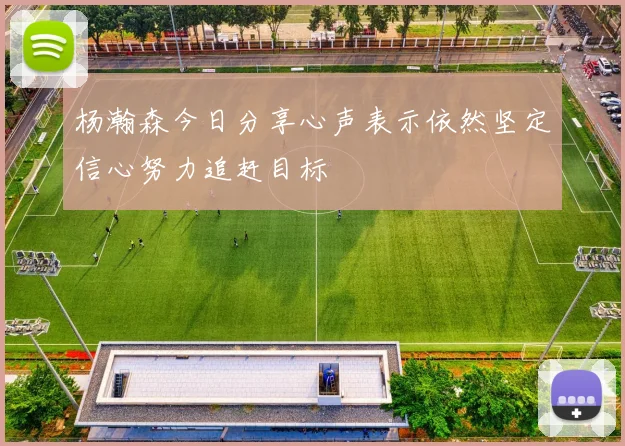 杨瀚森今日分享心声表示依然坚定信心努力追赶目标